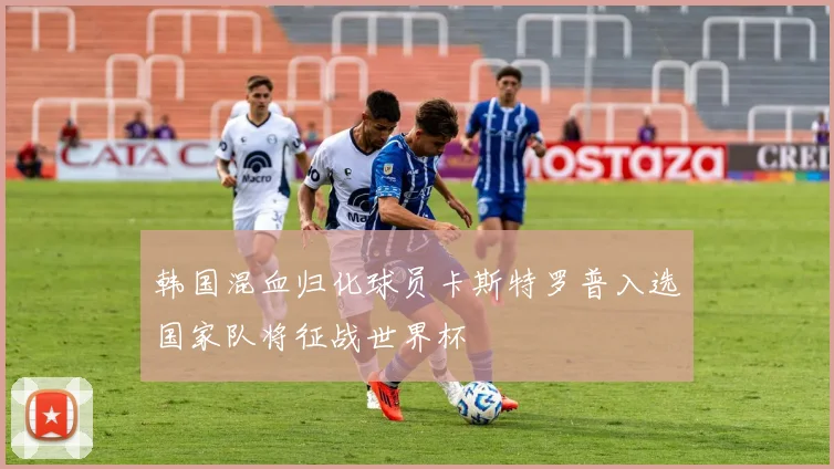 韩国混血归化球员卡斯特罗普入选国家队将征战世界杯