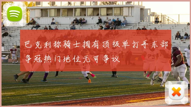 巴克利称骑士拥有顶级单打手东部争冠热门地位无可争议