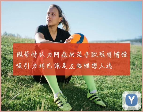 佩蒂特认为阿森纳若夺欧冠将增强吸引力姆巴佩是左路理想人选