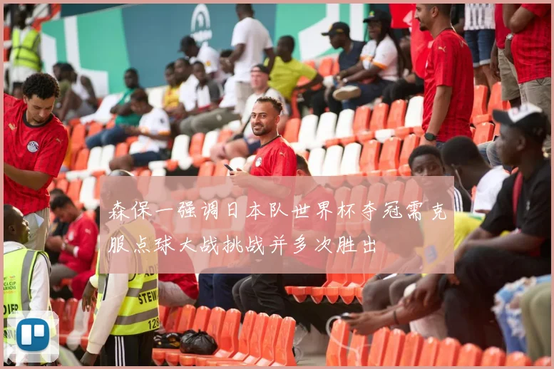 森保一强调日本队世界杯夺冠需克服点球大战挑战并多次胜出