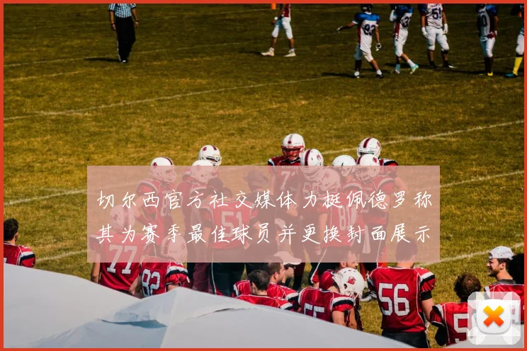 切尔西官方社交媒体力挺佩德罗称其为赛季最佳球员并更换封面展示支持