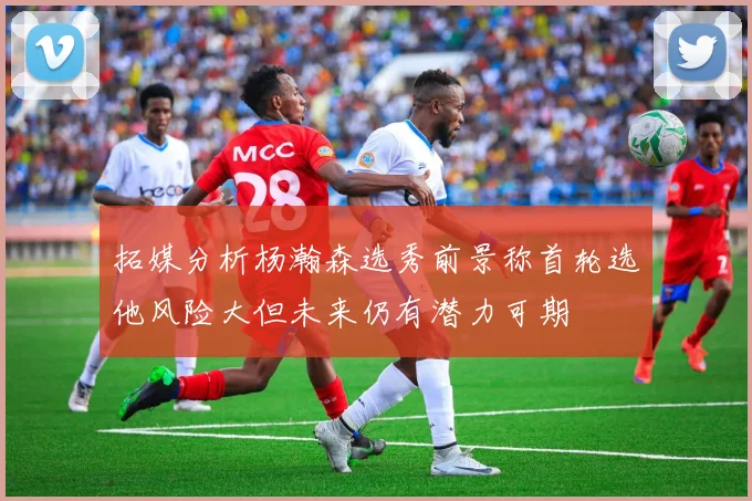 拓媒分析杨瀚森选秀前景称首轮选他风险大但未来仍有潜力可期