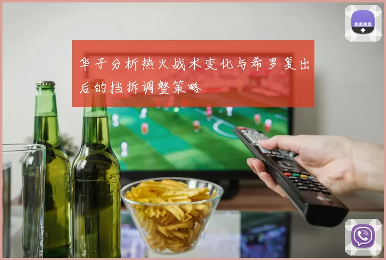 华子分析热火战术变化与希罗复出后的挡拆调整策略