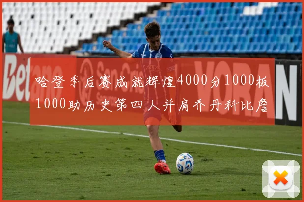 哈登季后赛成就辉煌4000分1000板1000助历史第四人并肩乔丹科比詹姆斯