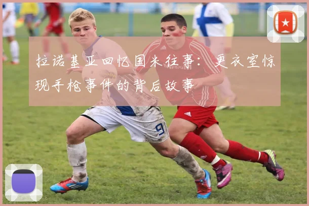 拉诺基亚回忆国米往事：更衣室惊现手枪事件的背后故事