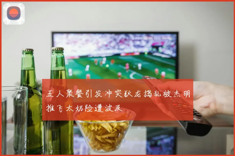 五人聚餐引发冲突狄龙捣乱被杰明推飞太奶险遭波及