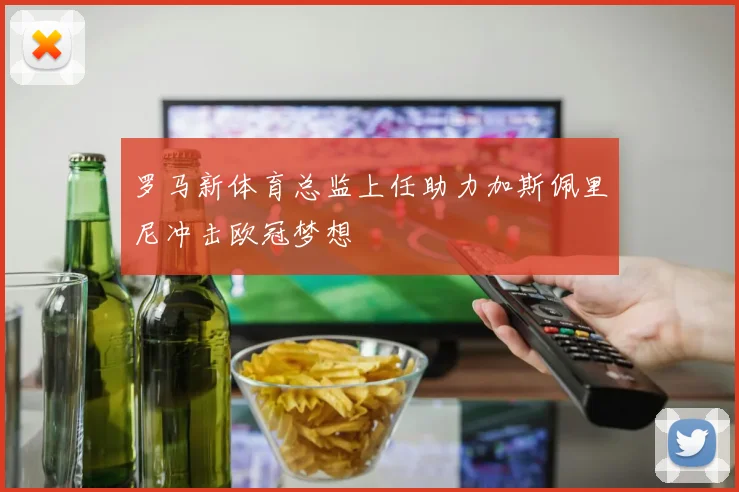 罗马新体育总监上任助力加斯佩里尼冲击欧冠梦想