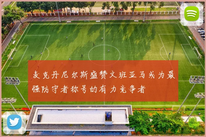 麦克丹尼尔斯盛赞文班亚马或为最强防守者称号的有力竞争者