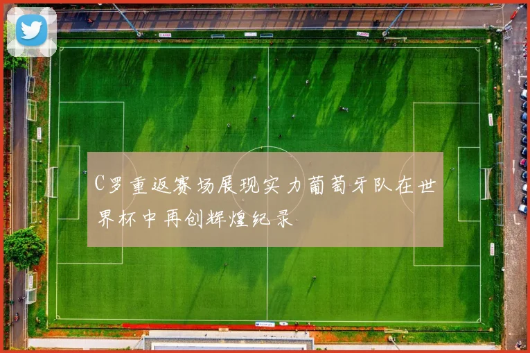 C罗重返赛场展现实力葡萄牙队在世界杯中再创辉煌纪录