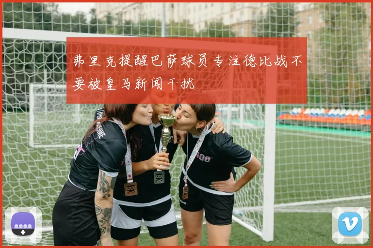 弗里克提醒巴萨球员专注德比战不要被皇马新闻干扰