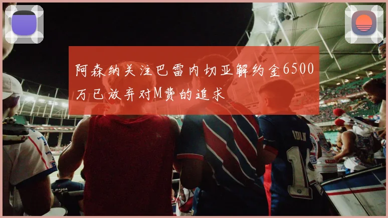 阿森纳关注巴雷内切亚解约金6500万已放弃对M费的追求
