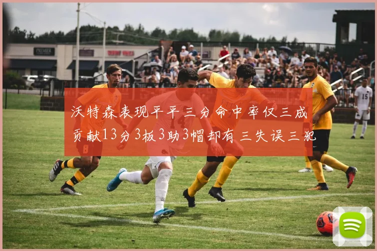沃特森表现平平三分命中率仅三成贡献13分3板3助3帽却有三失误三犯规