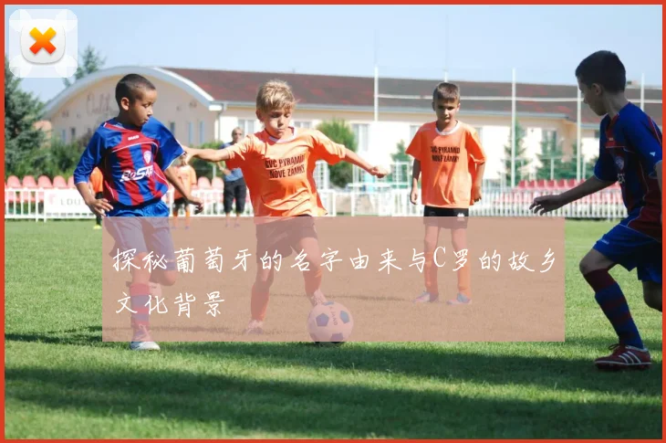 探秘葡萄牙的名字由来与C罗的故乡文化背景