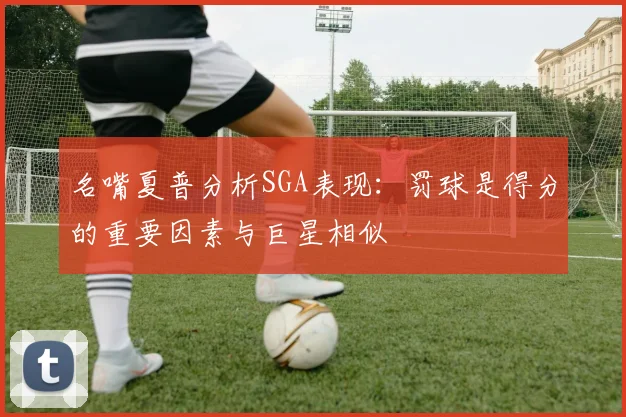 名嘴夏普分析SGA表现：罚球是得分的重要因素与巨星相似