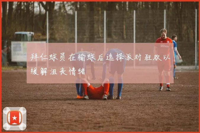 拜仁球员在输球后选择派对狂欢以缓解沮丧情绪