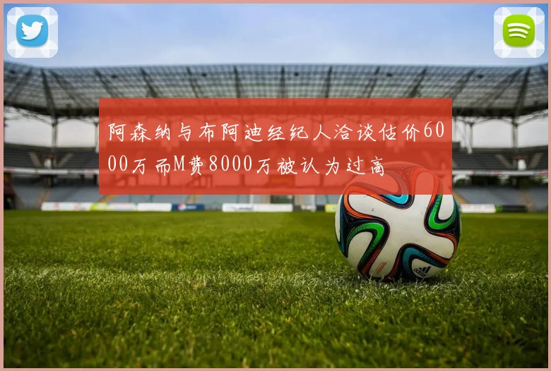 阿森纳与布阿迪经纪人洽谈估价6000万而M费8000万被认为过高