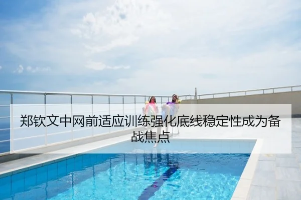 郑钦文中网前适应训练强化底线稳定性成为备战焦点 - kaiyun